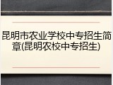 昆明市农业学校中专招生简章(昆明农校中专招生)