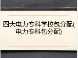四大电力专科学校包分配(电力专科包分配)