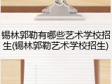 锡林郭勒有哪些艺术学校招生(锡林郭勒艺术学校招生)