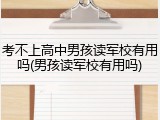 考不上高中男孩读军校有用吗(男孩读军校有用吗)