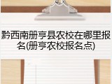 黔西南册亨县农校在哪里报名(册亨农校报名点)