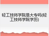 轻工技师学院是大专吗(轻工技师学院学历)