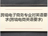 跨境电子商务专业对英语要求(跨境电商英语要求)