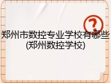 郑州市数控专业学校有哪些(郑州数控学校)