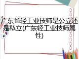 广东省轻工业技师是公立还是私立(广东轻工业技师属性)