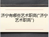 济宁有哪些艺术职高("济宁艺术职高")