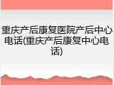 重庆产后康复医院产后中心电话(重庆产后康复中心电话)