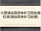 太原清徐县高考补习班收费标准(清徐高考补习收费)