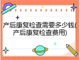 产后康复检查需要多少钱(产后康复检查费用)