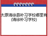太原清徐县补习学校哪里有(清徐补习学校)