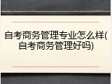 自考商务管理专业怎么样(自考商务管理好吗)