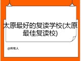 太原最好的复读学校(太原最佳复读校)