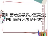 四川艺考编导多少算高分(四川编导艺考高分线)