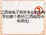 江西省电子商务专业的中专学校哪个更好(江西电商中专择优)
