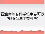 石油高等专科学校中专可以考吗(石油中专可考)