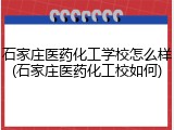 石家庄医药化工学校怎么样(石家庄医药化工校如何)