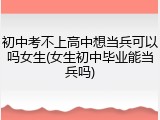 初中考不上高中想当兵可以吗女生(女生初中毕业能当兵吗)