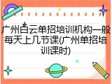 广州白云单招培训机构一般每天上几节课(广州单招培训课时)