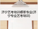 济宁艺考培训哪家专业(济宁专业艺考培训)