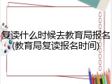 复读什么时候去教育局报名(教育局复读报名时间)