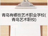 青岛有哪些艺术职业学校(青岛艺术职校)