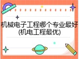 机械电子工程哪个专业最好(机电工程最优)