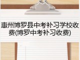 惠州博罗县中考补习学校收费(博罗中考补习收费)