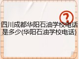 四川成都华阳石油学校电话是多少(华阳石油学校电话)