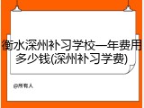 衡水深州补习学校一年费用多少钱(深州补习学费)
