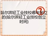 哈尔滨轻工业技校哪年创立的(哈尔滨轻工业技校创立时间)