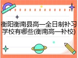 衡阳衡南县高一全日制补习学校有哪些(衡南高一补校)