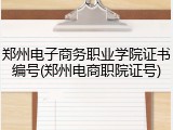郑州电子商务职业学院证书编号(郑州电商职院证号)