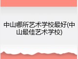 中山哪所艺术学校最好(中山最佳艺术学校)
