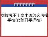 女孩考不上高中该怎么选择学校(女孩升学择校)