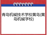 青岛机械技术学校黄岛(黄岛机械学校)