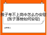 孩子考不上高中怎么办安慰(孩子落榜如何安慰)