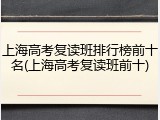 上海高考复读班排行榜前十名(上海高考复读班前十)