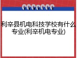 利辛县机电科技学校有什么专业(利辛机电专业)