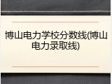 博山电力学校分数线(博山电力录取线)