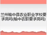 兰州榆中县农业职业学校要求高吗(榆中农职要求高吗)