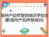 亳州产后修复师培训学校在哪(亳州产后修复培训)