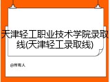 天津轻工职业技术学院录取线(天津轻工录取线)