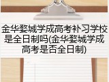 金华婺城学成高考补习学校是全日制吗(金华婺城学成高考是否全日制)