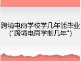 跨境电商学校学几年能毕业("跨境电商学制几年")