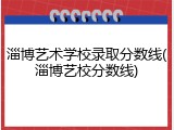 淄博艺术学校录取分数线(淄博艺校分数线)