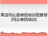 果洛玛沁县单招培训班推荐(玛沁单招培训)