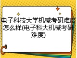 电子科技大学机械考研难度怎么样(电子科大机械考研难度)