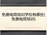 免费电商培训学校有哪些(免费电商培训)