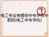 电工专业有哪些中专学校中职的(电工中专学校)