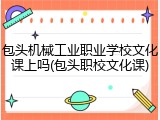 包头机械工业职业学校文化课上吗(包头职校文化课)
